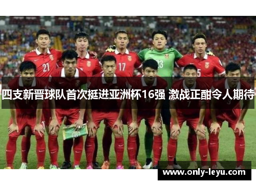 四支新晋球队首次挺进亚洲杯16强 激战正酣令人期待