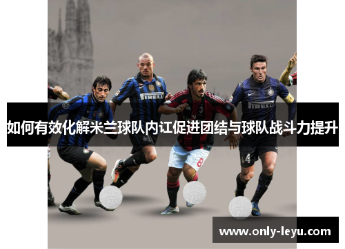 如何有效化解米兰球队内讧促进团结与球队战斗力提升