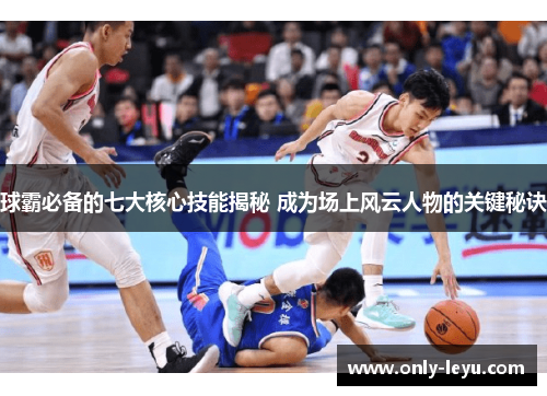 球霸必备的七大核心技能揭秘 成为场上风云人物的关键秘诀