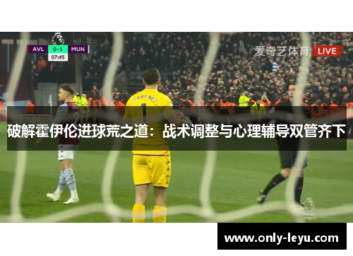 破解霍伊伦进球荒之道：战术调整与心理辅导双管齐下