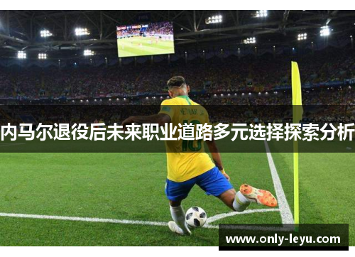 内马尔退役后未来职业道路多元选择探索分析