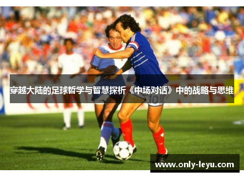 穿越大陆的足球哲学与智慧探析《中场对话》中的战略与思维