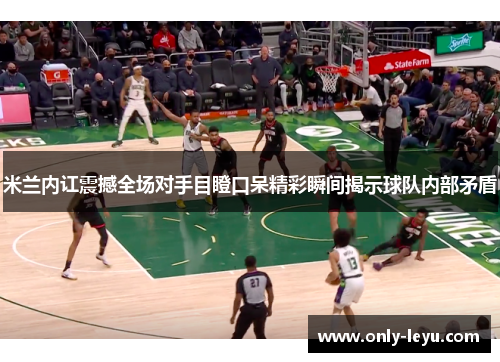 米兰内讧震撼全场对手目瞪口呆精彩瞬间揭示球队内部矛盾