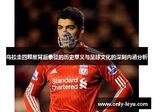 乌拉圭四颗星背后象征的历史意义与足球文化的深刻内涵分析