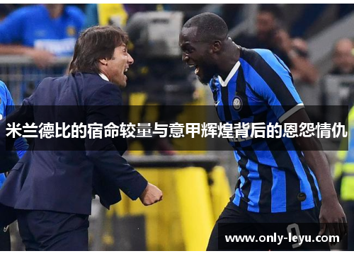 米兰德比的宿命较量与意甲辉煌背后的恩怨情仇