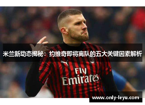 米兰新动态揭秘：约维奇即将离队的五大关键因素解析