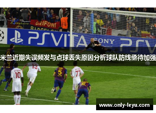 米兰近期失误频发与点球丢失原因分析球队防线亟待加强