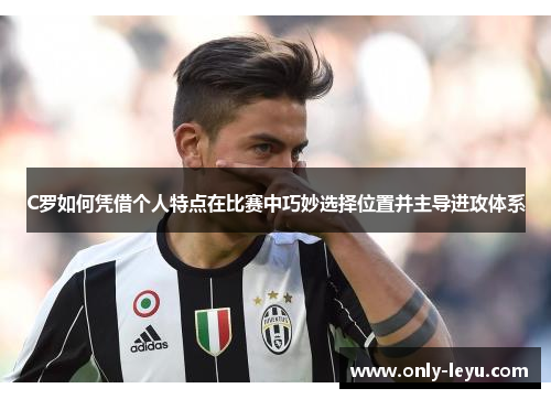 C罗如何凭借个人特点在比赛中巧妙选择位置并主导进攻体系