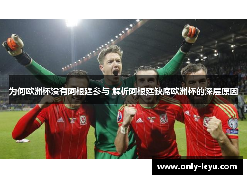 为何欧洲杯没有阿根廷参与 解析阿根廷缺席欧洲杯的深层原因