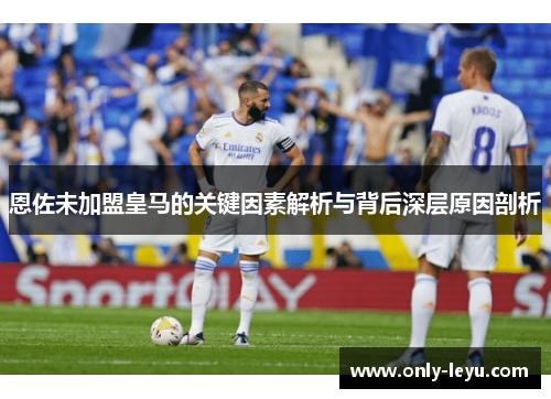 恩佐未加盟皇马的关键因素解析与背后深层原因剖析