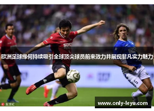 欧洲足球缘何持续吸引全球顶尖球员前来效力并展现非凡实力魅力
