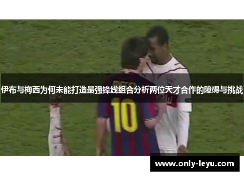 伊布与梅西为何未能打造最强锋线组合分析两位天才合作的障碍与挑战