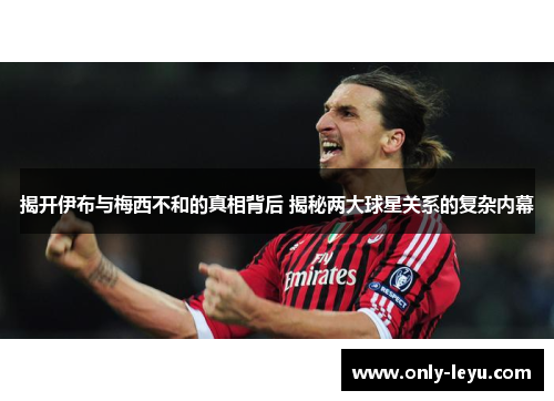 揭开伊布与梅西不和的真相背后 揭秘两大球星关系的复杂内幕