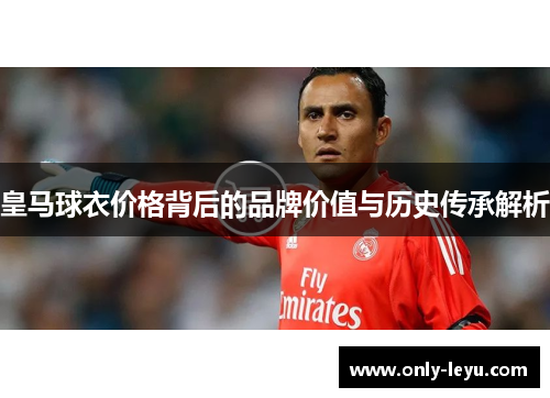 皇马球衣价格背后的品牌价值与历史传承解析