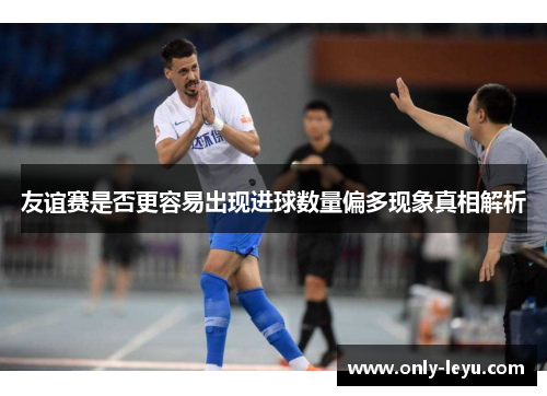 友谊赛是否更容易出现进球数量偏多现象真相解析