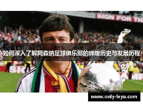 如何深入了解阿森纳足球俱乐部的辉煌历史与发展历程