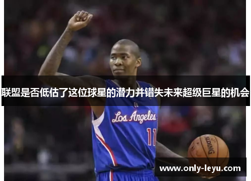 联盟是否低估了这位球星的潜力并错失未来超级巨星的机会