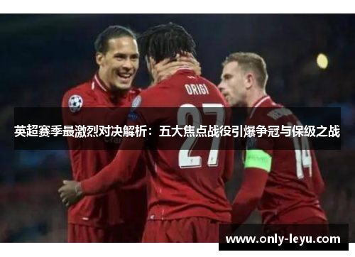 英超赛季最激烈对决解析：五大焦点战役引爆争冠与保级之战