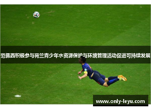 范佩西积极参与荷兰青少年水资源保护与环境管理活动促进可持续发展