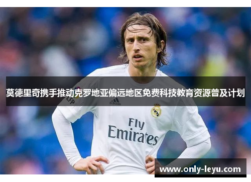 莫德里奇携手推动克罗地亚偏远地区免费科技教育资源普及计划