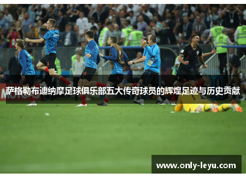 萨格勒布迪纳摩足球俱乐部五大传奇球员的辉煌足迹与历史贡献