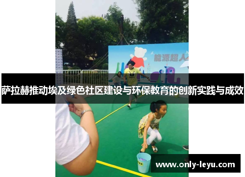 萨拉赫推动埃及绿色社区建设与环保教育的创新实践与成效