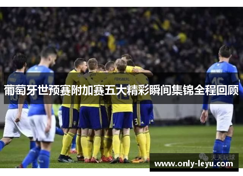 葡萄牙世预赛附加赛五大精彩瞬间集锦全程回顾