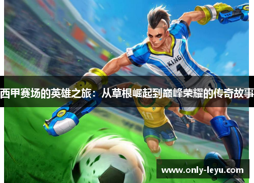 西甲赛场的英雄之旅：从草根崛起到巅峰荣耀的传奇故事