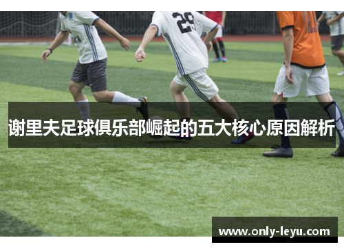 谢里夫足球俱乐部崛起的五大核心原因解析