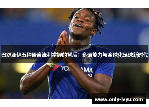 巴舒亚伊五种语言流利掌握的背后：多语能力与全球化足球新时代