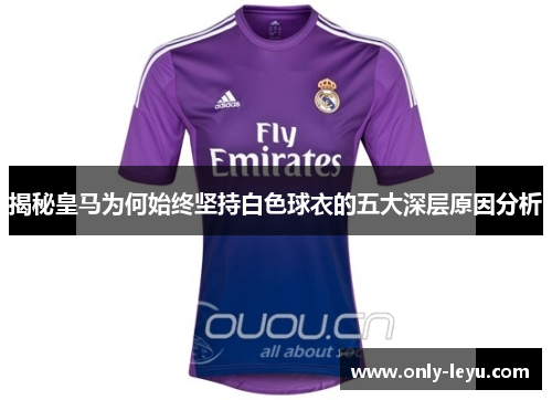 揭秘皇马为何始终坚持白色球衣的五大深层原因分析