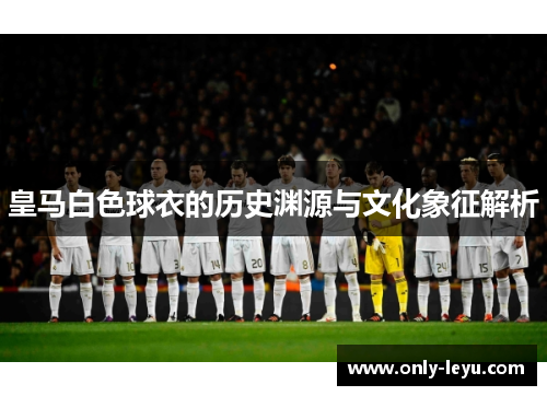 皇马白色球衣的历史渊源与文化象征解析