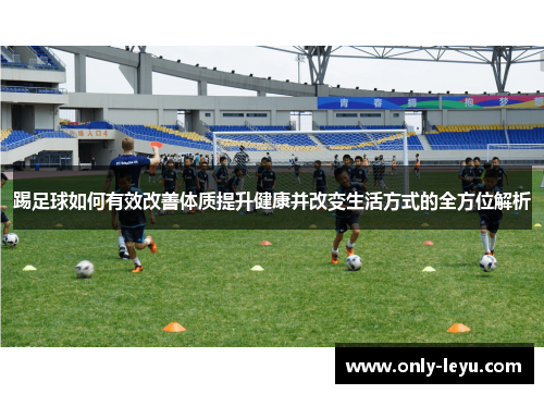 踢足球如何有效改善体质提升健康并改变生活方式的全方位解析