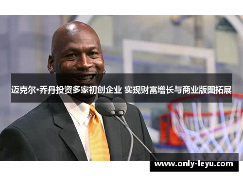 迈克尔·乔丹投资多家初创企业 实现财富增长与商业版图拓展