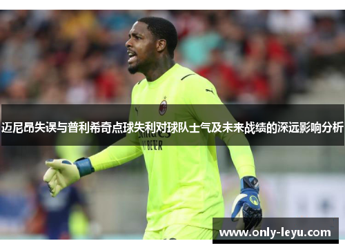 迈尼昂失误与普利希奇点球失利对球队士气及未来战绩的深远影响分析
