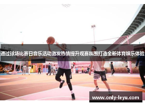 通过球场比赛日音乐活动激发热情提升观赛氛围打造全新体育娱乐体验