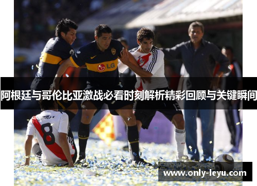阿根廷与哥伦比亚激战必看时刻解析精彩回顾与关键瞬间