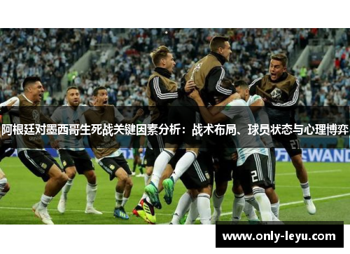 阿根廷对墨西哥生死战关键因素分析：战术布局、球员状态与心理博弈