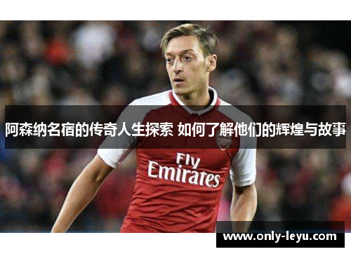 阿森纳名宿的传奇人生探索 如何了解他们的辉煌与故事
