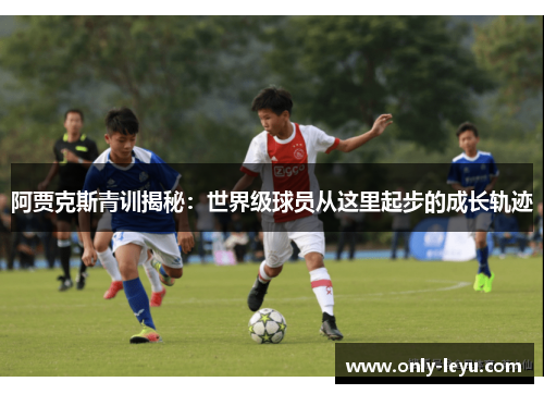阿贾克斯青训揭秘：世界级球员从这里起步的成长轨迹