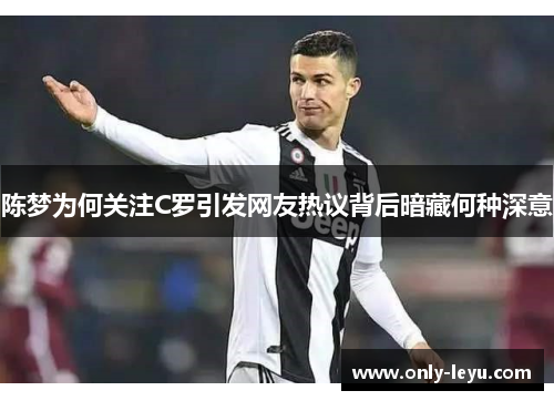 陈梦为何关注C罗引发网友热议背后暗藏何种深意