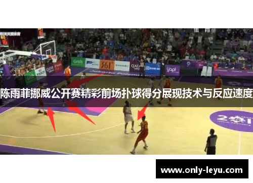 陈雨菲挪威公开赛精彩前场扑球得分展现技术与反应速度