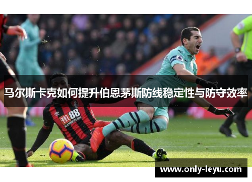 马尔斯卡克如何提升伯恩茅斯防线稳定性与防守效率