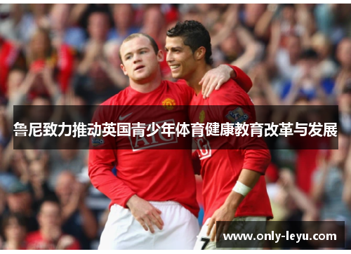 鲁尼致力推动英国青少年体育健康教育改革与发展