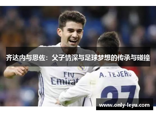 齐达内与恩佐：父子情深与足球梦想的传承与碰撞