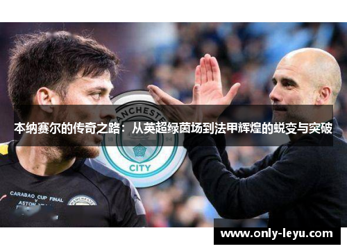 本纳赛尔的传奇之路：从英超绿茵场到法甲辉煌的蜕变与突破